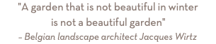 "A garden that is not beautiful in winter  is not a beautiful garden"
– Belgian landscape architect Jacques Wirtz 